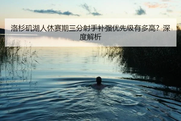 洛杉矶湖人休赛期三分射手补强优先级有多高？深度解析