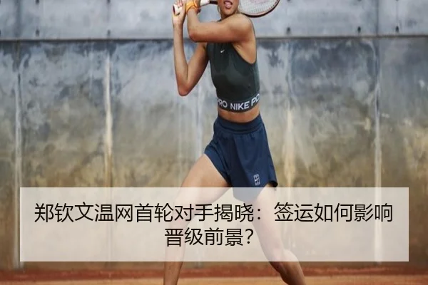 郑钦文温网首轮对手揭晓：签运如何影响晋级前景？